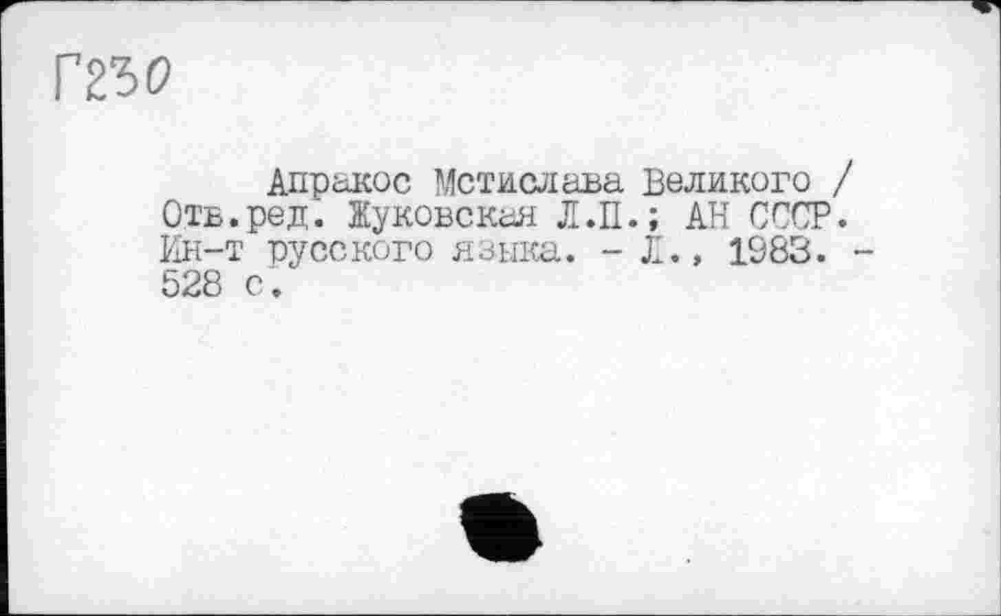 ﻿Г2Ъ0
Апракос Мстислава Великого ОтЕ.ред. Жуковская Л.II.; АН СССР Ин-т русского языка. - Л., 1983. 528 с .